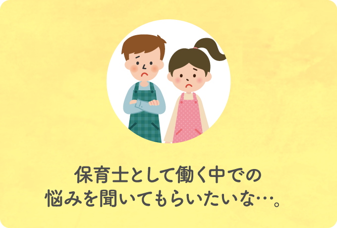 保育士として働く中での悩みを聞いてもらいたいな…。